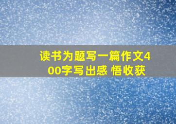 读书为题写一篇作文400字写出感 悟收获